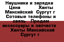 Наушники и зарядка › Цена ­ 3 500 - Ханты-Мансийский, Сургут г. Сотовые телефоны и связь » Продам аксессуары и запчасти   . Ханты-Мансийский,Сургут г.